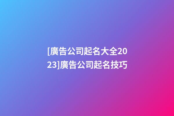 [廣告公司起名大全2023]廣告公司起名技巧-第1張-公司起名-玄機派